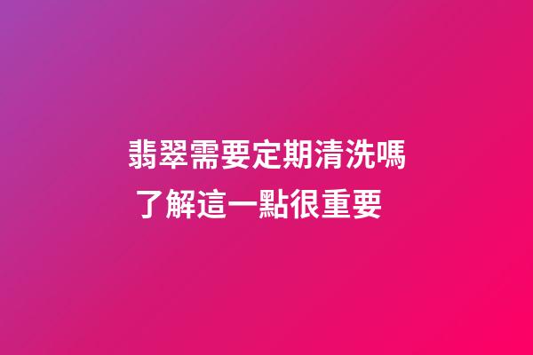 翡翠需要定期清洗嗎 了解這一點很重要